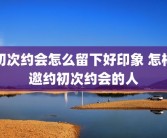 初次约会怎么留下好印象 怎样邀约初次约会的人