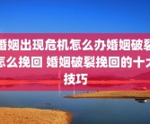 婚姻出现危机怎么办婚姻破裂怎么挽回 婚姻破裂挽回的十大技巧
