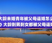 大龄未婚青年被父母逼婚怎么办 大龄剩男剩女都被父母逼婚