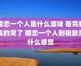 暗恋一个人是什么滋味 看完我真的哭了 暗恋一个人到极致是什么感觉