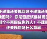 不理我还要挽回吗不理我还要挽回吗？ 你是否应该尝试挽回那个不再回应你的人？不理我还要挽回吗什么意思