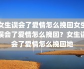 女生误会了爱情怎么挽回女生误会了爱情怎么挽回？女生误会了爱情怎么挽回她