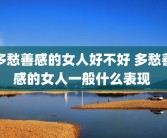 多愁善感的女人好不好 多愁善感的女人一般什么表现 