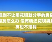 遇到不让用花呗就分手的负债男友怎么办 没有钱还花呗男朋友也不理我