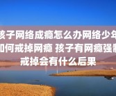 孩子网络成瘾怎么办网络少年如何戒掉网瘾 孩子有网瘾强制戒掉会有什么后果