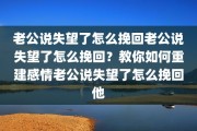 老公说失望了怎么挽回老公说失望了怎么挽回？教你如何重建感情老公说失望了怎么挽回他