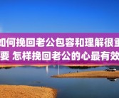 如何挽回老公包容和理解很重要 怎样挽回老公的心最有效