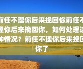 前任不理你后来挽回你前任不理你后来挽回你，如何处理这种情况？前任不理你后来挽回你了