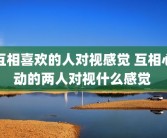 互相喜欢的人对视感觉 互相心动的两人对视什么感觉 