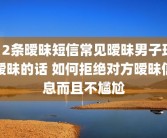 12条暧昧短信常见暧昧男子玩暧昧的话 如何拒绝对方暧昧信息而且不尴尬