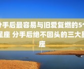 分手后最容易与旧爱复燃的5个星座 分手后绝不回头的三大星座