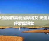 天蝎男的真爱是摩羯女 天蝎男疼爱摩羯女 