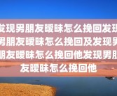 发现男朋友暧昧怎么挽回发现男朋友暧昧怎么挽回及发现男朋友暧昧怎么挽回他发现男朋友暧昧怎么挽回他