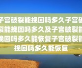 子宫破裂能挽回吗多久子宫破裂能挽回吗多久及子宫破裂能挽回吗多久能恢复子宫破裂能挽回吗多久能恢复