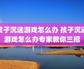 孩子沉迷游戏怎么办 孩子沉迷游戏怎么办专家教你三招