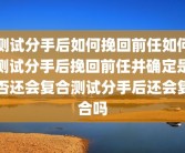 测试分手后如何挽回前任如何测试分手后挽回前任并确定是否还会复合测试分手后还会复合吗