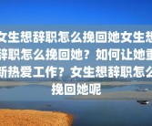 女生想辞职怎么挽回她女生想辞职怎么挽回她？如何让她重新热爱工作？女生想辞职怎么挽回她呢