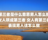 第三者是什么意思男人怎么把女人哄成第三者 女人有第三者表现男人该怎么做
