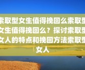 索取型女生值得挽回么索取型女生值得挽回么？探讨索取型女人的特点和挽回方法索取型女人