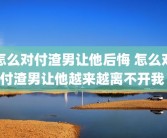 怎么对付渣男让他后悔 怎么对付渣男让他越来越离不开我 