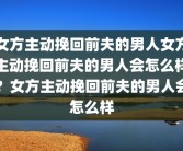 女方主动挽回前夫的男人女方主动挽回前夫的男人会怎么样？女方主动挽回前夫的男人会怎么样