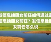 发信息挽回女前任如何通过发信息挽回女前任？发信息挽回女前任怎么说