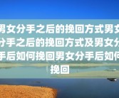 男女分手之后的挽回方式男女分手之后的挽回方式及男女分手后如何挽回男女分手后如何挽回