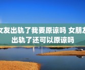 女友出轨了我要原谅吗 女朋友出轨了还可以原谅吗