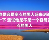 他是容易变心的男人吗来测试一下 测试他是不是一个容易变心的男人