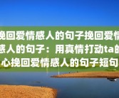 挽回爱情感人的句子挽回爱情感人的句子：用真情打动ta的心挽回爱情感人的句子短句