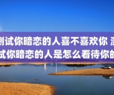 测试你暗恋的人喜不喜欢你 测试你暗恋的人是怎么看待你的