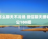 怎么聊天不冷场 微信聊天撩老公100招 