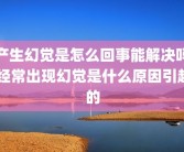 产生幻觉是怎么回事能解决吗 经常出现幻觉是什么原因引起的