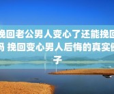 挽回老公男人变心了还能挽回吗 挽回变心男人后悔的真实例子