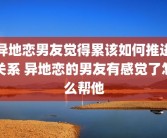 异地恋男友觉得累该如何推进关系 异地恋的男友有感觉了怎么帮他
