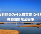 女性私处为什么有声音 女性身体咯吱响怎么回事