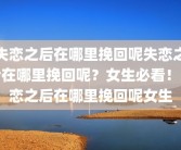 失恋之后在哪里挽回呢失恋之后在哪里挽回呢？女生必看！失恋之后在哪里挽回呢女生