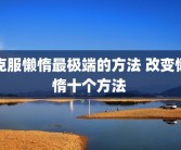 克服懒惰最极端的方法 改变懒惰十个方法 