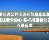 挽回老公的心以后怎样牢牢把握住老公的心 怎样挽回老公的心最有效