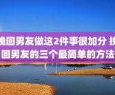 挽回男友做这2件事很加分 挽回男友的三个最简单的方法
