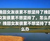 挽回女友很累不想坚持了挽回女友很累不想坚持了，怎么办？挽回女友很累不想坚持了怎么办