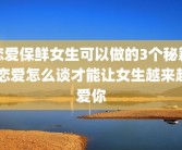 恋爱保鲜女生可以做的3个秘籍 恋爱怎么谈才能让女生越来越爱你