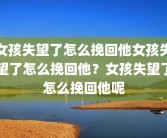 女孩失望了怎么挽回他女孩失望了怎么挽回他？女孩失望了怎么挽回他呢