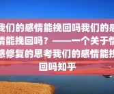 我们的感情能挽回吗我们的感情能挽回吗？——一个关于情感修复的思考我们的感情能挽回吗知乎