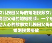 女儿挽回父母的婚姻视频女儿挽回父母的婚姻视频：一个感动人心的故事女儿挽回父母的婚姻视频播放