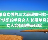 单身女性的三大表现如何做一个快乐的单身女人 长期单身的女人会有哪些表现呢