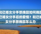 和已婚女分手想挽回如何挽回已婚女分手后的爱情？和已婚女分手想挽回怎么办