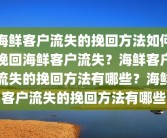 海鲜客户流失的挽回方法如何挽回海鲜客户流失？海鲜客户流失的挽回方法有哪些？海鲜客户流失的挽回方法有哪些