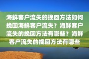 海鲜客户流失的挽回方法如何挽回海鲜客户流失？海鲜客户流失的挽回方法有哪些？海鲜客户流失的挽回方法有哪些