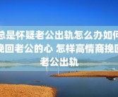 总是怀疑老公出轨怎么办如何挽回老公的心 怎样高情商挽回老公出轨